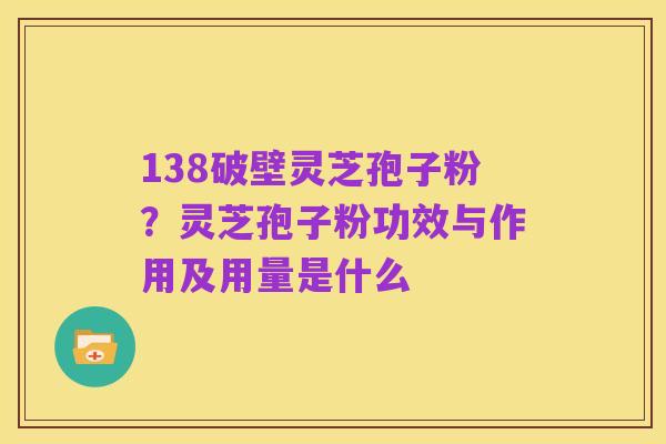 138破壁灵芝孢子粉?灵芝孢子粉功效与作用及用量是什么