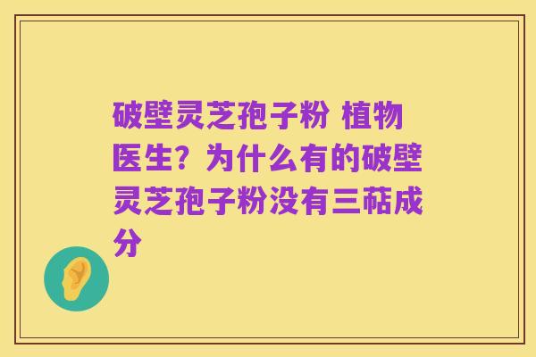 破壁灵芝孢子粉 植物医生?为什么有的破壁灵芝孢子粉没有三萜成分