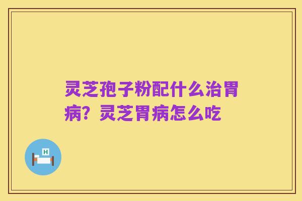 灵芝孢子粉配什么治胃病?灵芝胃病怎么吃