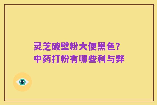 灵芝破壁粉大便黑色？中药打粉有哪些利与弊