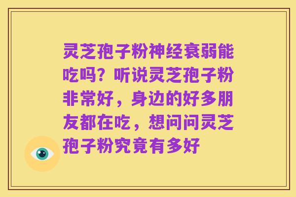 灵芝孢子粉神经衰弱能吃吗?听说灵芝孢子粉非常好,身边的好多朋友都在吃,想问问灵芝孢子粉究竟有多好