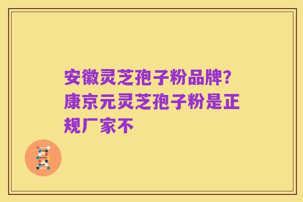 安徽灵芝孢子粉品牌?康京元灵芝孢子粉是正规厂家不