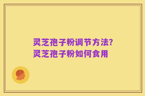 灵芝孢子粉调节方法?灵芝孢子粉如何食用
