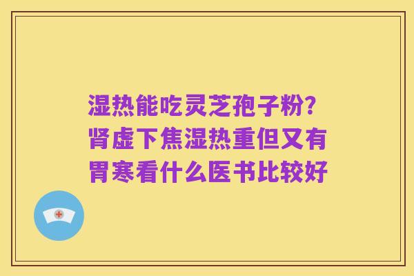 湿热能吃灵芝孢子粉?肾虚下焦湿热重但又有胃寒看什么医书比较好