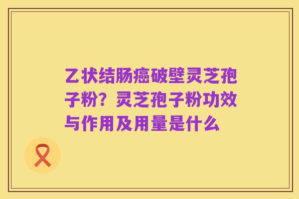 乙状结肠癌破壁灵芝孢子粉?灵芝孢子粉功效与作用及用量是什么