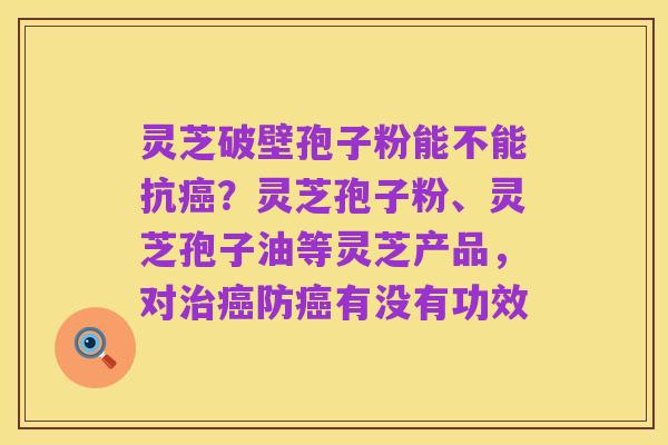 灵芝破壁孢子粉能不能抗癌?灵芝孢子粉、灵芝孢子油等灵芝产品,对治癌防癌有没有功效