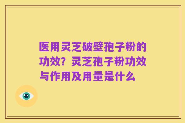 医用灵芝破壁孢子粉的功效?灵芝孢子粉功效与作用及用量是什么