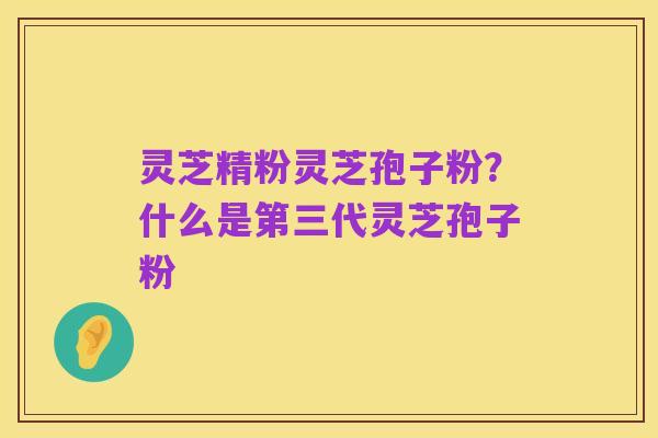 灵芝精粉灵芝孢子粉？什么是第三代灵芝孢子粉