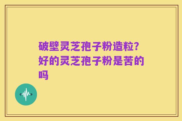 破壁灵芝孢子粉造粒?好的灵芝孢子粉是苦的吗