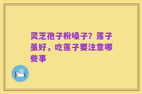 灵芝孢子粉嗓子？莲子虽好，吃莲子要注意哪些事