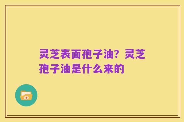 灵芝表面孢子油?灵芝孢子油是什么来的