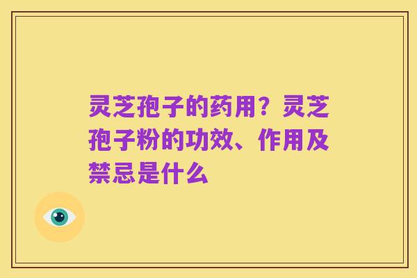灵芝孢子的药用?灵芝孢子粉的功效、作用及禁忌是什么