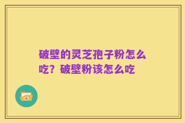破壁的灵芝孢子粉怎么吃?破壁粉该怎么吃