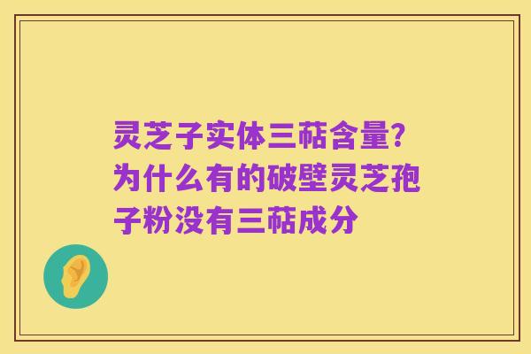 灵芝子实体三萜含量?为什么有的破壁灵芝孢子粉没有三萜成分