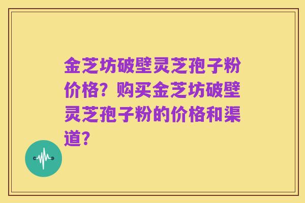金芝坊破壁灵芝孢子粉价格?购买金芝坊破壁灵芝孢子粉的价格和渠道?