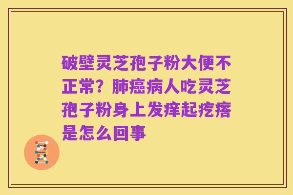破壁灵芝孢子粉大便不正常?肺癌病人吃灵芝孢子粉身上发痒起疙瘩是怎么回事