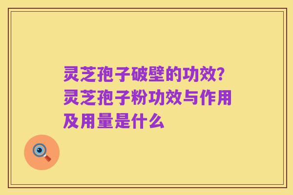 灵芝孢子破壁的功效?灵芝孢子粉功效与作用及用量是什么