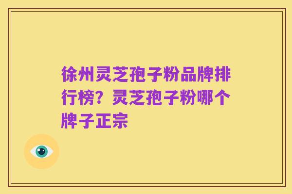 徐州灵芝孢子粉品牌排行榜？灵芝孢子粉哪个牌子正宗