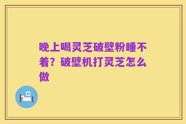 晚上喝灵芝破壁粉睡不着?破壁机打灵芝怎么做