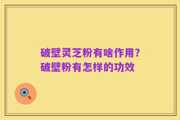 破壁灵芝粉有啥作用？破壁粉有怎样的功效