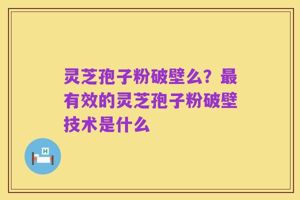 灵芝孢子粉破壁么?最有效的灵芝孢子粉破壁技术是什么