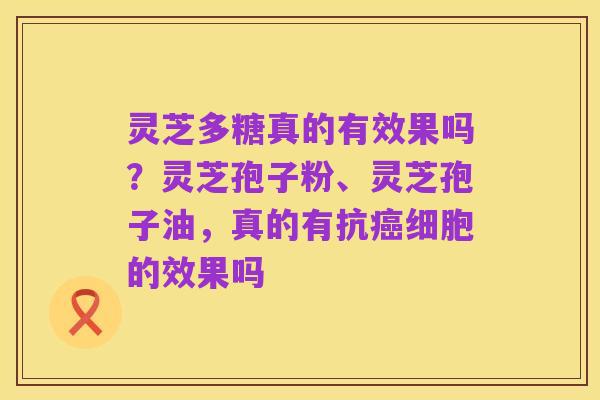 灵芝多糖真的有效果吗?灵芝孢子粉、灵芝孢子油,真的有抗癌细胞的效果吗