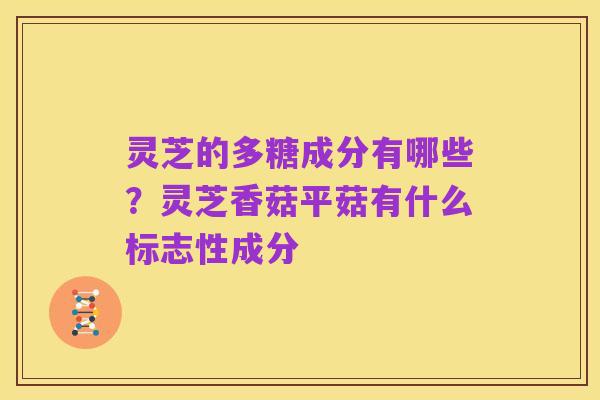 灵芝的多糖成分有哪些?灵芝香菇平菇有什么标志性成分