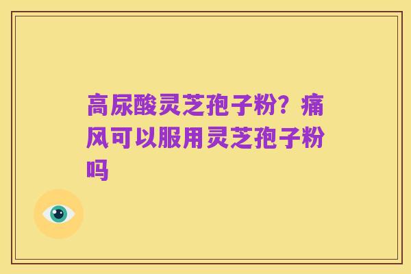 高尿酸灵芝孢子粉?痛风可以服用灵芝孢子粉吗