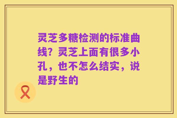 灵芝多糖检测的标准曲线？灵芝上面有很多小孔，也不怎么结实，说是野生的