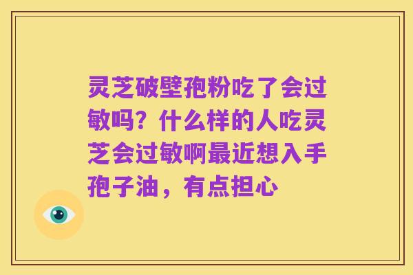 灵芝破壁孢粉吃了会过敏吗?什么样的人吃灵芝会过敏啊最近想入手孢子油,有点担心