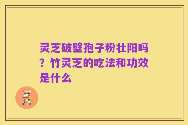 灵芝破壁孢子粉壮阳吗?竹灵芝的吃法和功效是什么