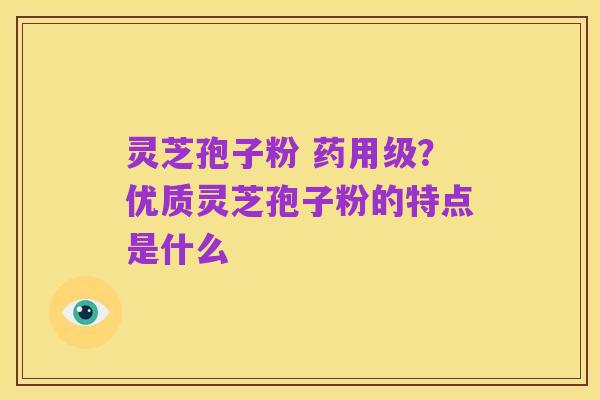 灵芝孢子粉 药用级？优质灵芝孢子粉的特点是什么