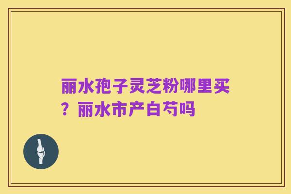 丽水孢子灵芝粉哪里买?丽水市产白芍吗