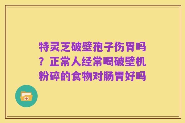 特灵芝破壁孢子伤胃吗?正常人经常喝破壁机粉碎的食物对肠胃好吗