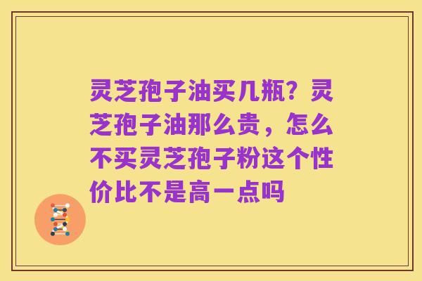 灵芝孢子油买几瓶?灵芝孢子油那么贵,怎么不买灵芝孢子粉这个性价比不是高一点吗