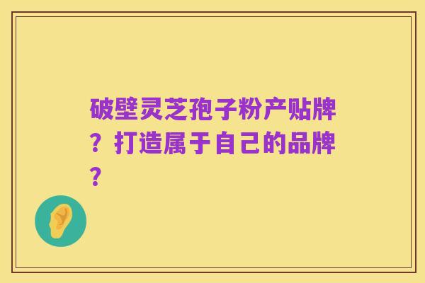 破壁灵芝孢子粉产贴牌?打造属于自己的品牌?