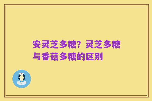 安灵芝多糖?灵芝多糖与香菇多糖的区别