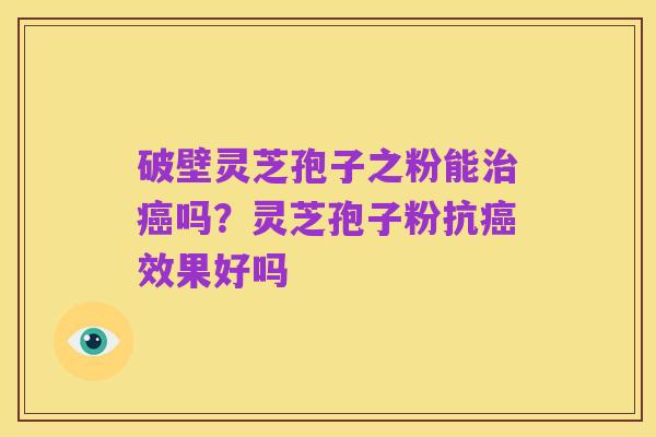 破壁灵芝孢子之粉能治癌吗？灵芝孢子粉抗癌效果好吗
