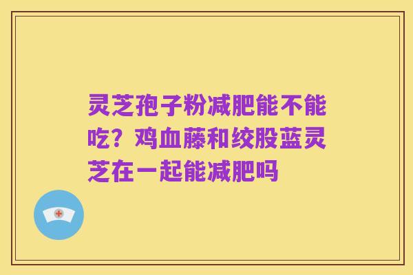 灵芝孢子粉减肥能不能吃？鸡血藤和绞股蓝灵芝在一起能减肥吗