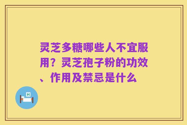 灵芝多糖哪些人不宜服用?灵芝孢子粉的功效、作用及禁忌是什么