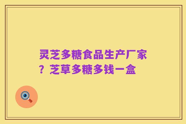 灵芝多糖食品生产厂家?芝草多糖多钱一盒