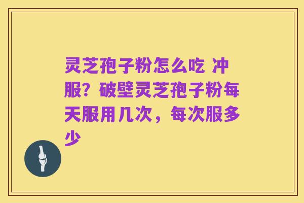 灵芝孢子粉怎么吃 冲服?破壁灵芝孢子粉每天服用几次,每次服多少