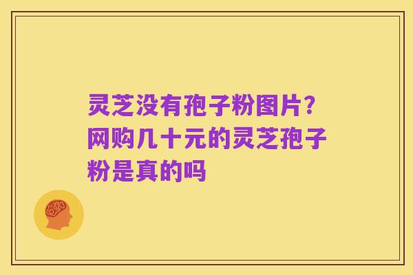 灵芝没有孢子粉图片？网购几十元的灵芝孢子粉是真的吗