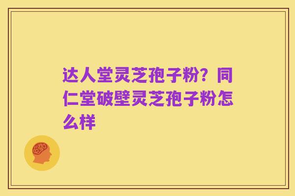达人堂灵芝孢子粉?同仁堂破壁灵芝孢子粉怎么样