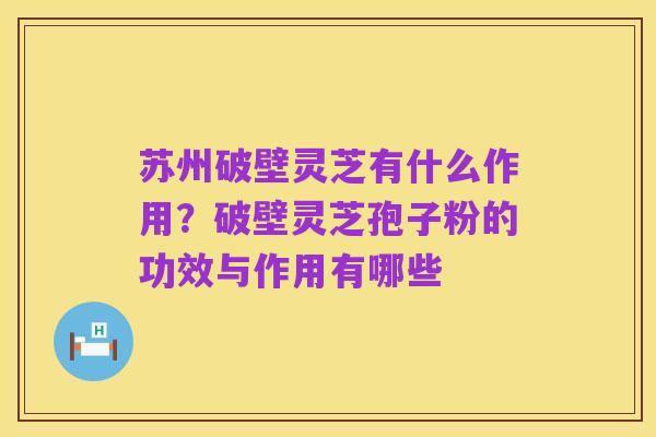 苏州破壁灵芝有什么作用?破壁灵芝孢子粉的功效与作用有哪些