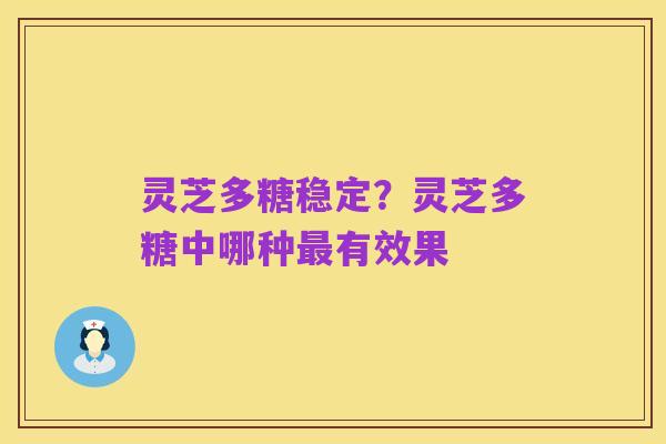 灵芝多糖稳定?灵芝多糖中哪种最有效果