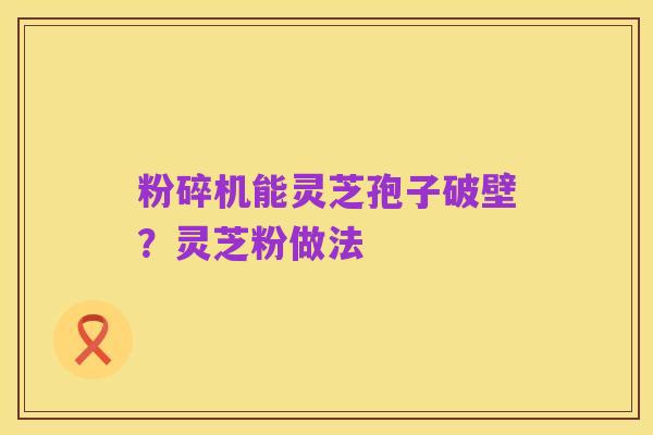 粉碎机能灵芝孢子破壁?灵芝粉做法