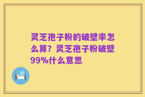 灵芝孢子粉的破壁率怎么算？灵芝孢子粉破壁99%什么意思