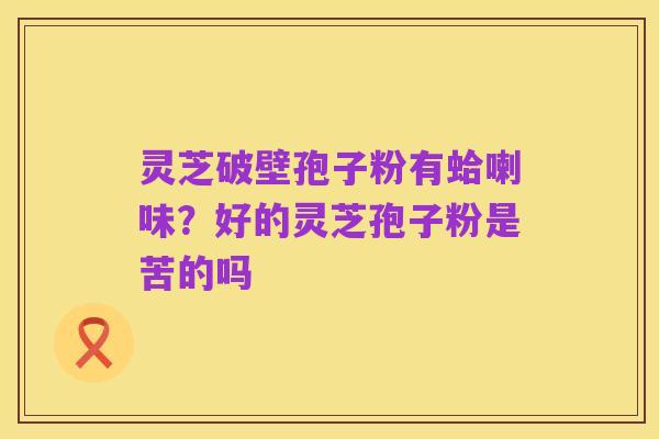 灵芝破壁孢子粉有蛤喇味?好的灵芝孢子粉是苦的吗