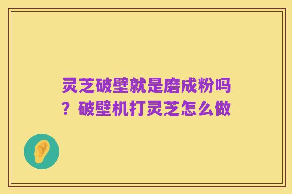 灵芝破壁就是磨成粉吗?破壁机打灵芝怎么做